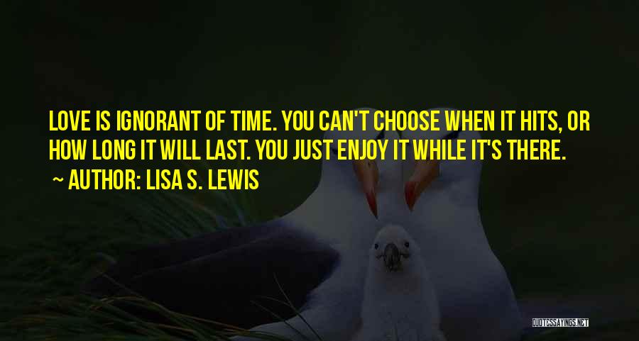 Lisa S. Lewis Quotes: Love Is Ignorant Of Time. You Can't Choose When It Hits, Or How Long It Will Last. You Just Enjoy