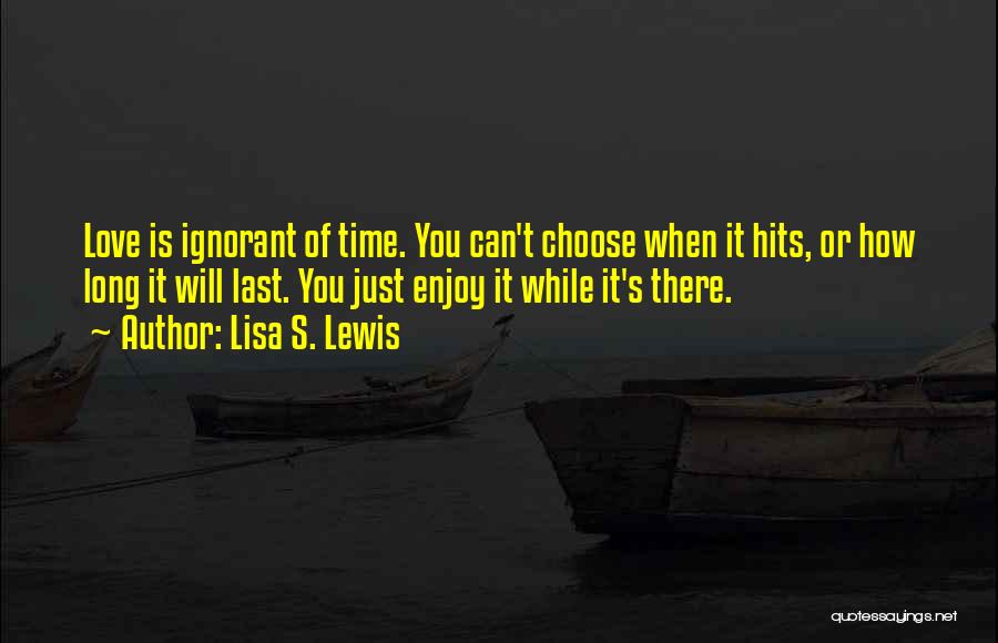 Lisa S. Lewis Quotes: Love Is Ignorant Of Time. You Can't Choose When It Hits, Or How Long It Will Last. You Just Enjoy