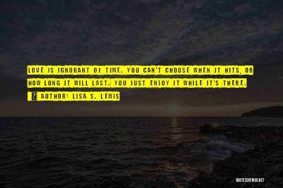 Lisa S. Lewis Quotes: Love Is Ignorant Of Time. You Can't Choose When It Hits, Or How Long It Will Last. You Just Enjoy