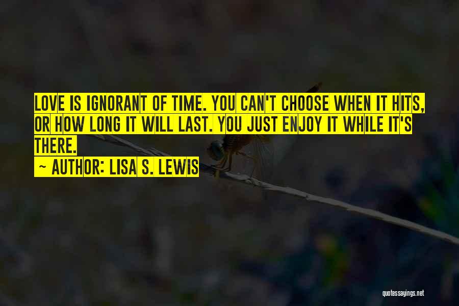 Lisa S. Lewis Quotes: Love Is Ignorant Of Time. You Can't Choose When It Hits, Or How Long It Will Last. You Just Enjoy