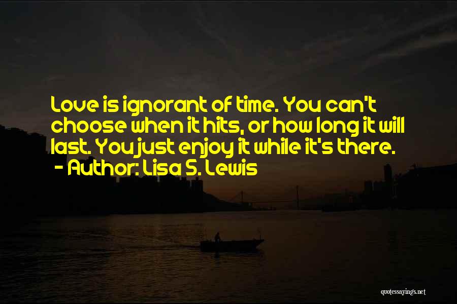 Lisa S. Lewis Quotes: Love Is Ignorant Of Time. You Can't Choose When It Hits, Or How Long It Will Last. You Just Enjoy