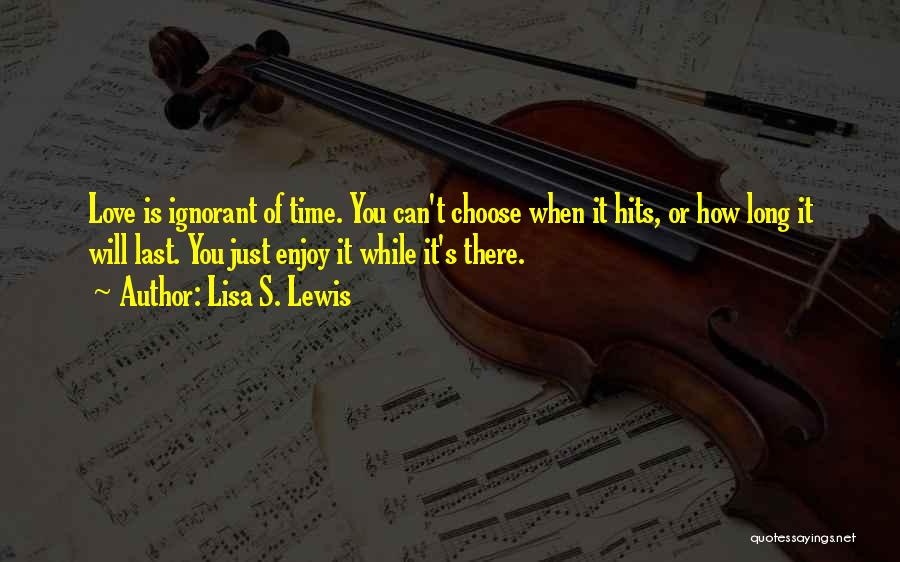 Lisa S. Lewis Quotes: Love Is Ignorant Of Time. You Can't Choose When It Hits, Or How Long It Will Last. You Just Enjoy
