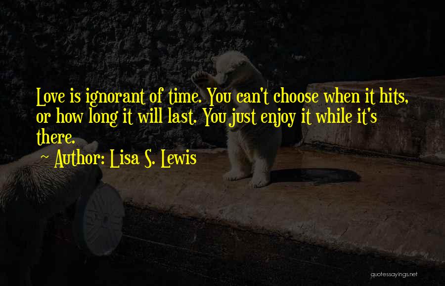 Lisa S. Lewis Quotes: Love Is Ignorant Of Time. You Can't Choose When It Hits, Or How Long It Will Last. You Just Enjoy