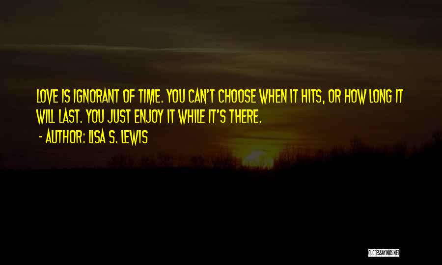 Lisa S. Lewis Quotes: Love Is Ignorant Of Time. You Can't Choose When It Hits, Or How Long It Will Last. You Just Enjoy