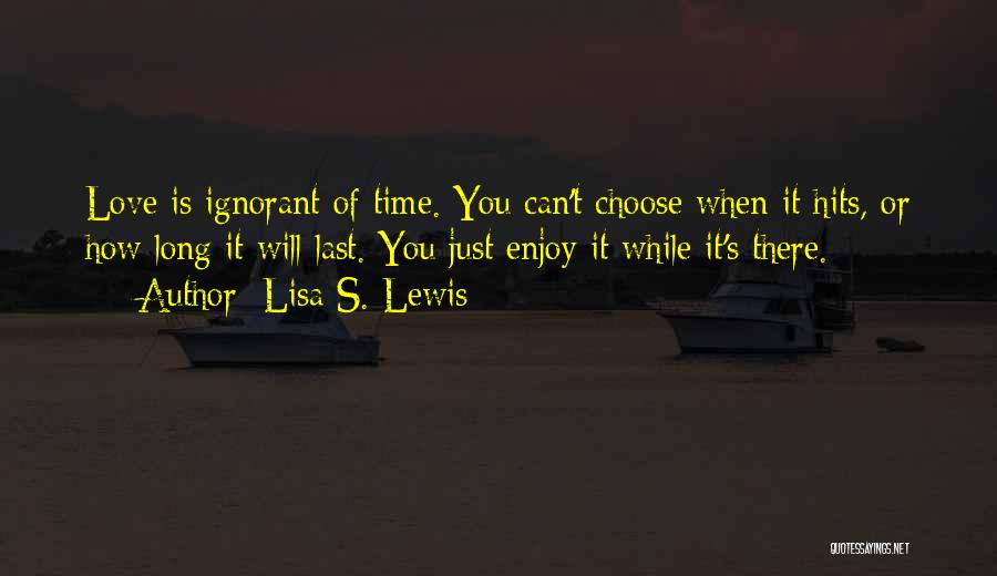 Lisa S. Lewis Quotes: Love Is Ignorant Of Time. You Can't Choose When It Hits, Or How Long It Will Last. You Just Enjoy