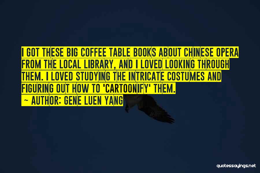 Gene Luen Yang Quotes: I Got These Big Coffee Table Books About Chinese Opera From The Local Library, And I Loved Looking Through Them.