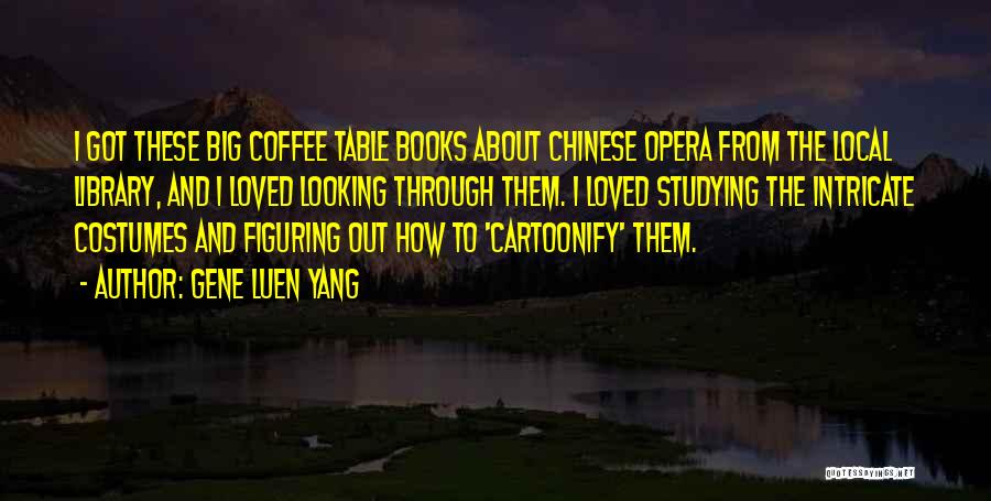 Gene Luen Yang Quotes: I Got These Big Coffee Table Books About Chinese Opera From The Local Library, And I Loved Looking Through Them.