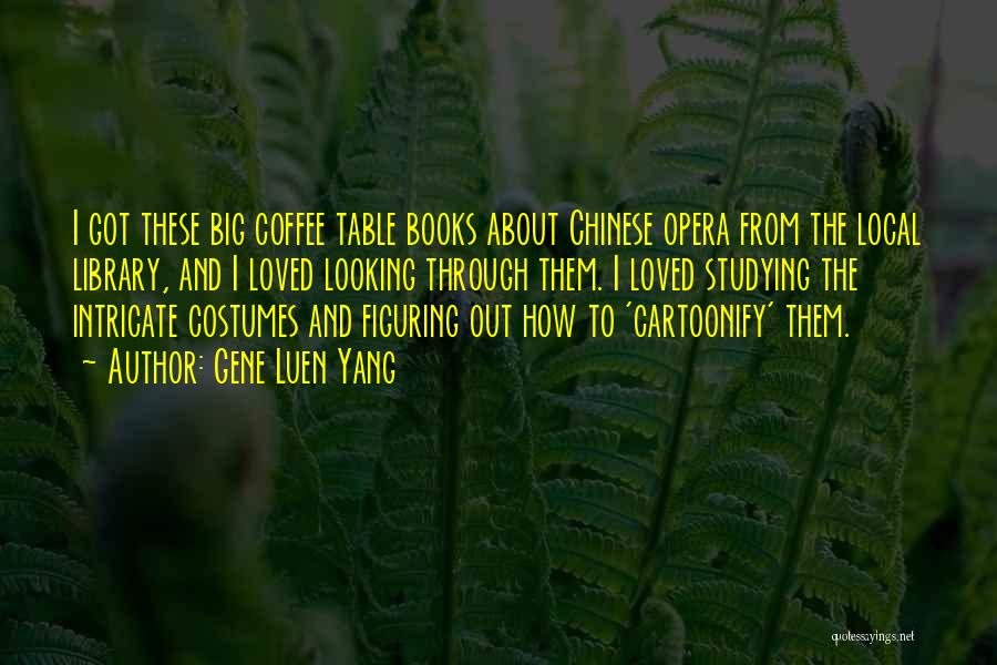 Gene Luen Yang Quotes: I Got These Big Coffee Table Books About Chinese Opera From The Local Library, And I Loved Looking Through Them.