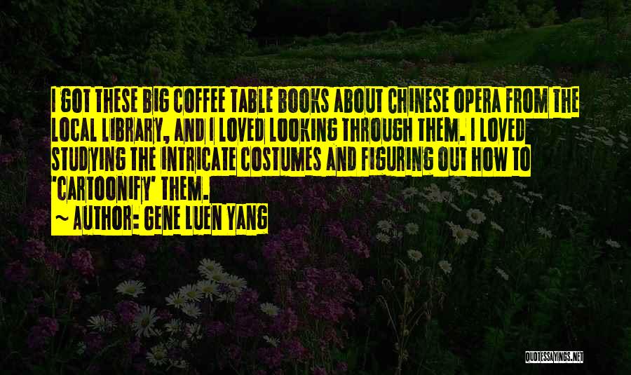 Gene Luen Yang Quotes: I Got These Big Coffee Table Books About Chinese Opera From The Local Library, And I Loved Looking Through Them.