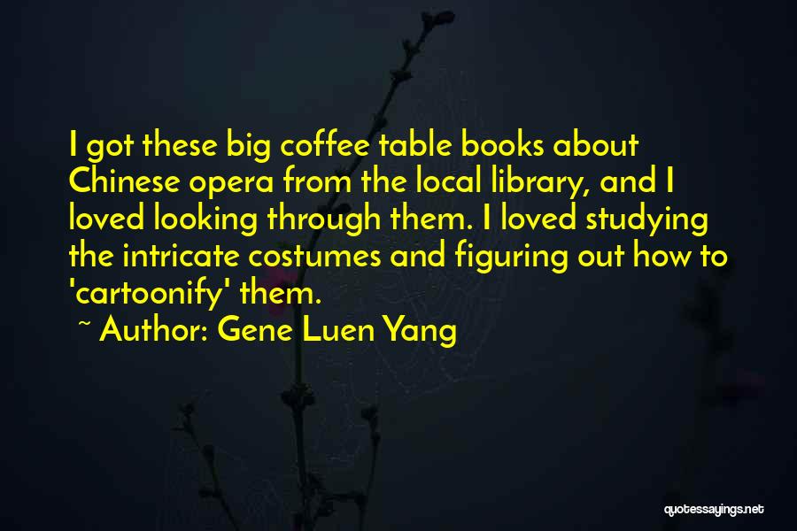 Gene Luen Yang Quotes: I Got These Big Coffee Table Books About Chinese Opera From The Local Library, And I Loved Looking Through Them.
