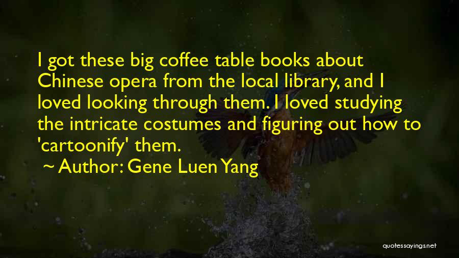 Gene Luen Yang Quotes: I Got These Big Coffee Table Books About Chinese Opera From The Local Library, And I Loved Looking Through Them.