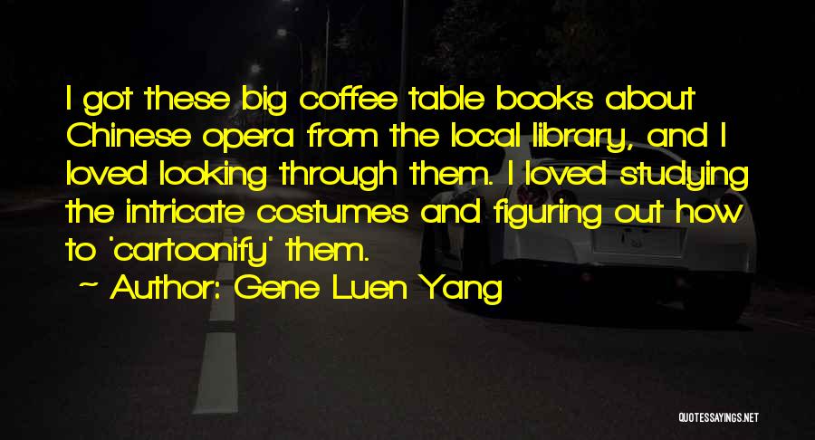 Gene Luen Yang Quotes: I Got These Big Coffee Table Books About Chinese Opera From The Local Library, And I Loved Looking Through Them.