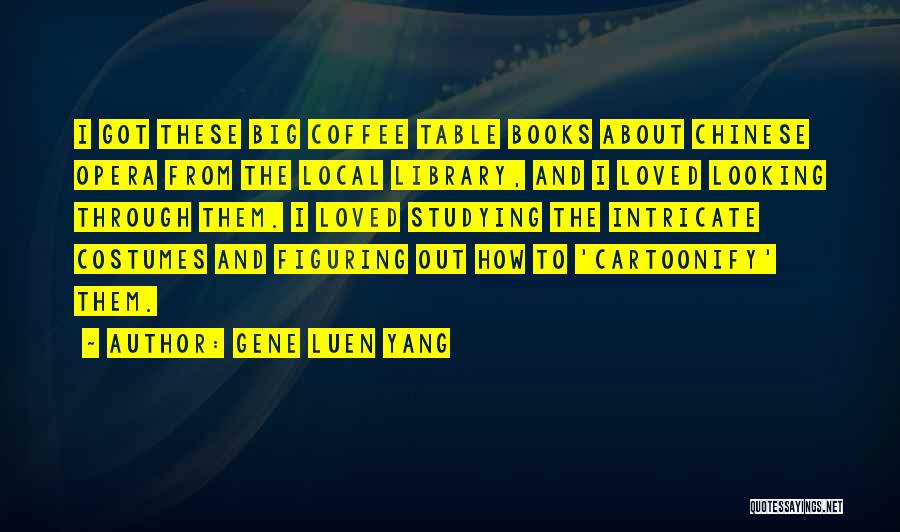 Gene Luen Yang Quotes: I Got These Big Coffee Table Books About Chinese Opera From The Local Library, And I Loved Looking Through Them.