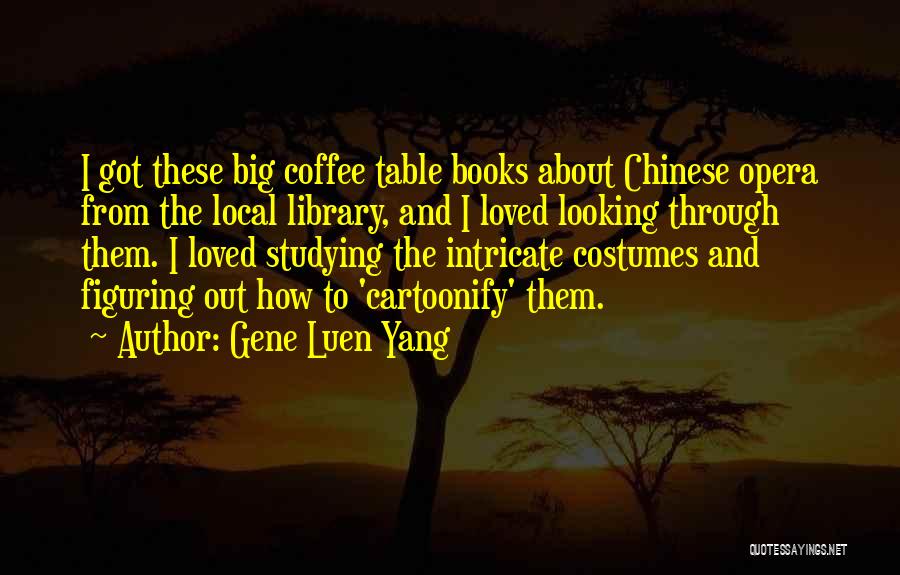 Gene Luen Yang Quotes: I Got These Big Coffee Table Books About Chinese Opera From The Local Library, And I Loved Looking Through Them.