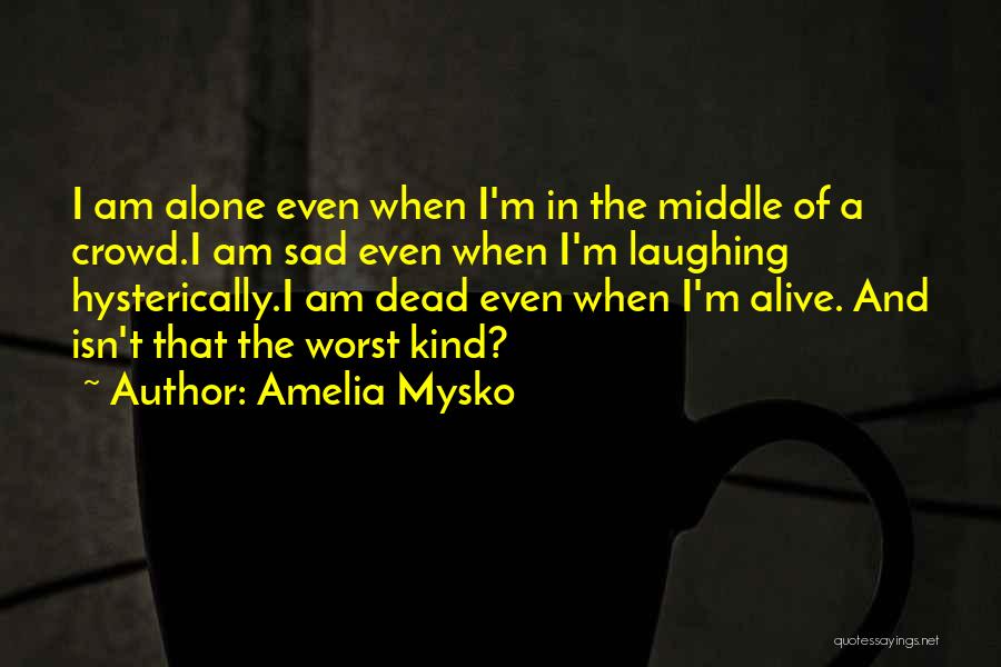 Amelia Mysko Quotes: I Am Alone Even When I'm In The Middle Of A Crowd.i Am Sad Even When I'm Laughing Hysterically.i Am