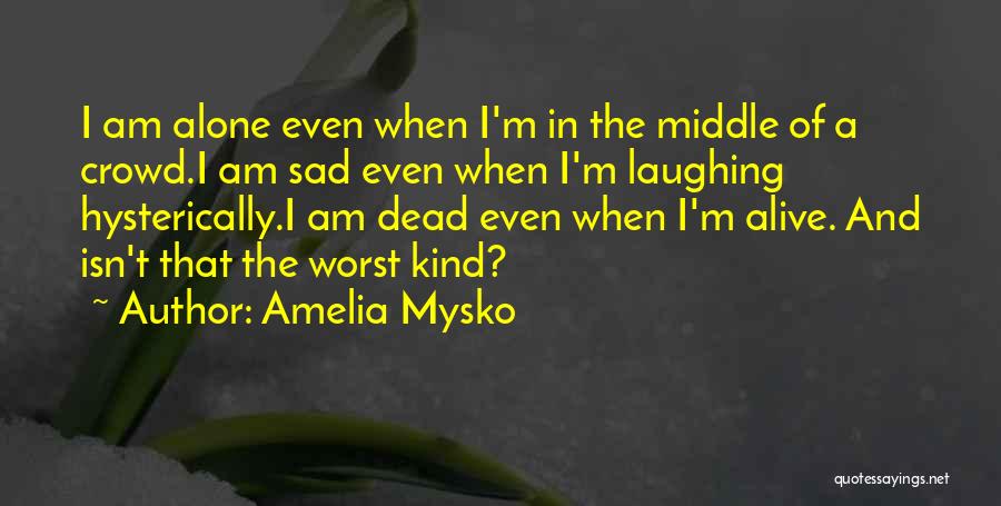 Amelia Mysko Quotes: I Am Alone Even When I'm In The Middle Of A Crowd.i Am Sad Even When I'm Laughing Hysterically.i Am