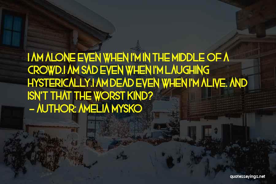 Amelia Mysko Quotes: I Am Alone Even When I'm In The Middle Of A Crowd.i Am Sad Even When I'm Laughing Hysterically.i Am