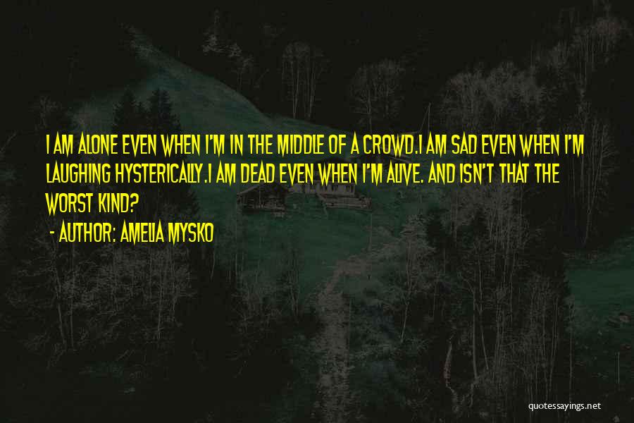 Amelia Mysko Quotes: I Am Alone Even When I'm In The Middle Of A Crowd.i Am Sad Even When I'm Laughing Hysterically.i Am