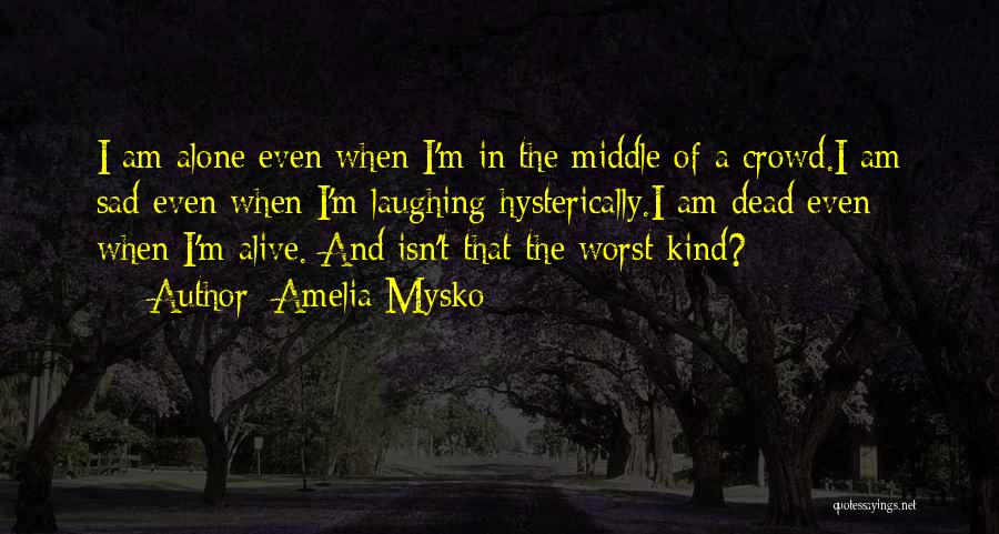 Amelia Mysko Quotes: I Am Alone Even When I'm In The Middle Of A Crowd.i Am Sad Even When I'm Laughing Hysterically.i Am