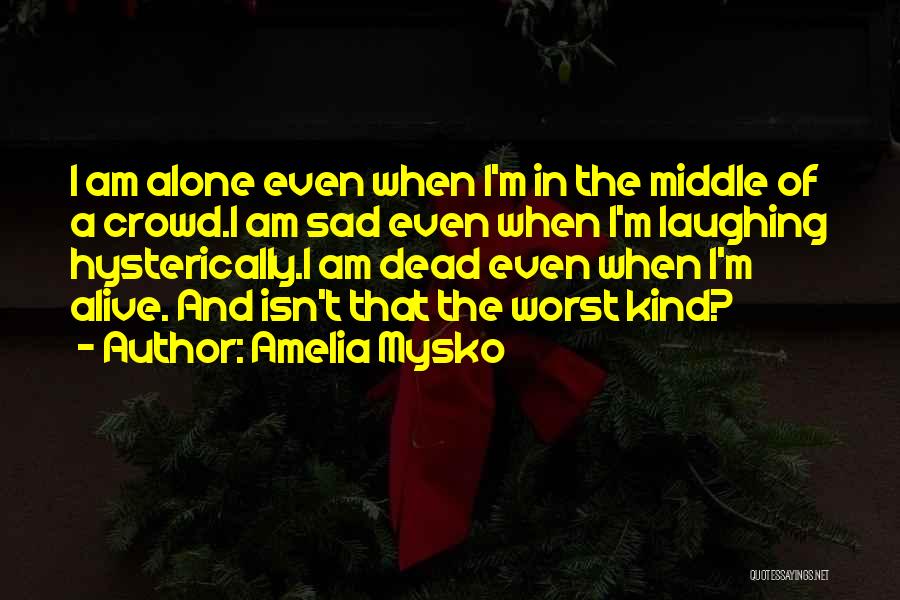 Amelia Mysko Quotes: I Am Alone Even When I'm In The Middle Of A Crowd.i Am Sad Even When I'm Laughing Hysterically.i Am