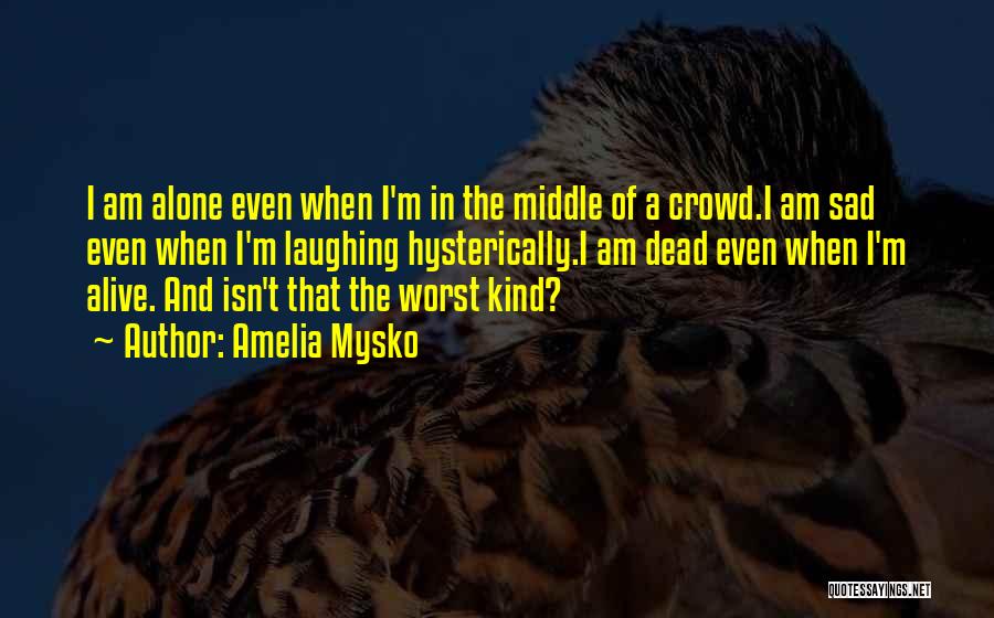 Amelia Mysko Quotes: I Am Alone Even When I'm In The Middle Of A Crowd.i Am Sad Even When I'm Laughing Hysterically.i Am