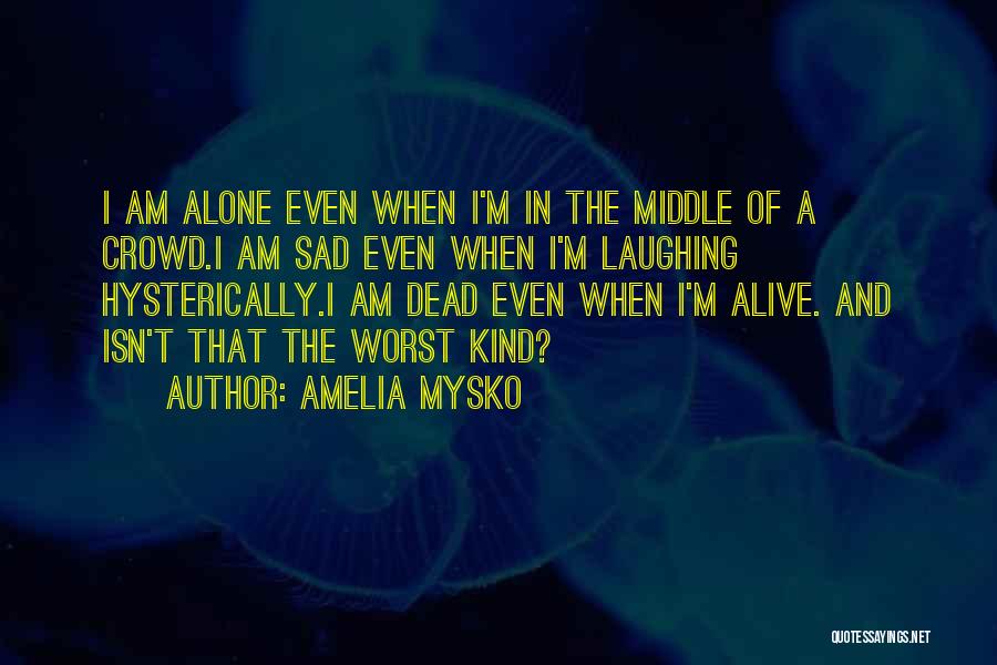 Amelia Mysko Quotes: I Am Alone Even When I'm In The Middle Of A Crowd.i Am Sad Even When I'm Laughing Hysterically.i Am