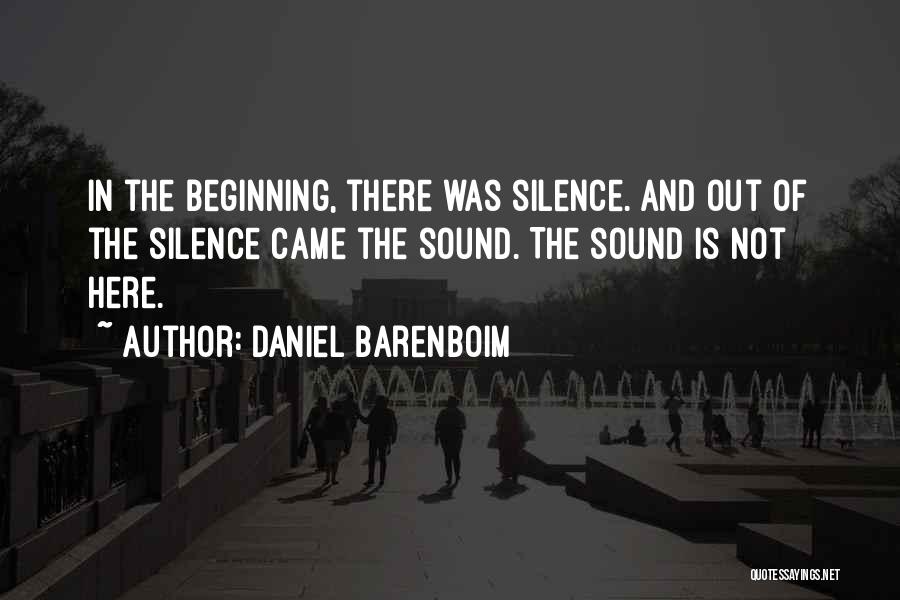 Daniel Barenboim Quotes: In The Beginning, There Was Silence. And Out Of The Silence Came The Sound. The Sound Is Not Here.