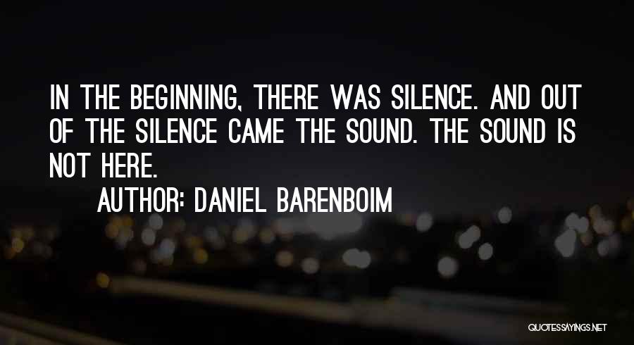 Daniel Barenboim Quotes: In The Beginning, There Was Silence. And Out Of The Silence Came The Sound. The Sound Is Not Here.