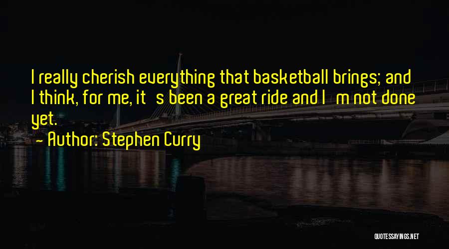 Stephen Curry Quotes: I Really Cherish Everything That Basketball Brings; And I Think, For Me, It's Been A Great Ride And I'm Not