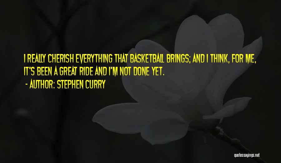 Stephen Curry Quotes: I Really Cherish Everything That Basketball Brings; And I Think, For Me, It's Been A Great Ride And I'm Not