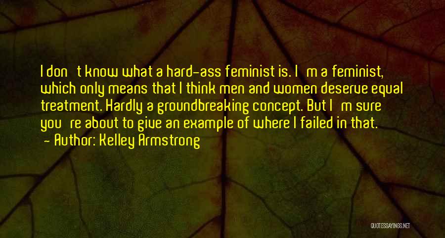 Kelley Armstrong Quotes: I Don't Know What A Hard-ass Feminist Is. I'm A Feminist, Which Only Means That I Think Men And Women