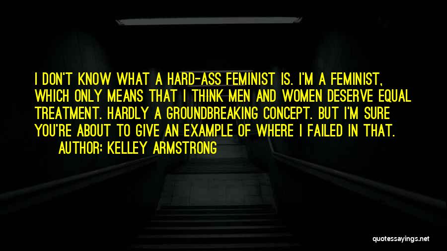 Kelley Armstrong Quotes: I Don't Know What A Hard-ass Feminist Is. I'm A Feminist, Which Only Means That I Think Men And Women