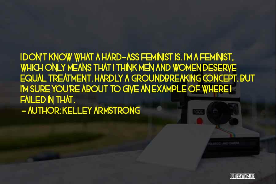 Kelley Armstrong Quotes: I Don't Know What A Hard-ass Feminist Is. I'm A Feminist, Which Only Means That I Think Men And Women