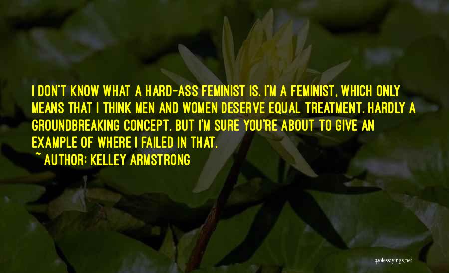 Kelley Armstrong Quotes: I Don't Know What A Hard-ass Feminist Is. I'm A Feminist, Which Only Means That I Think Men And Women