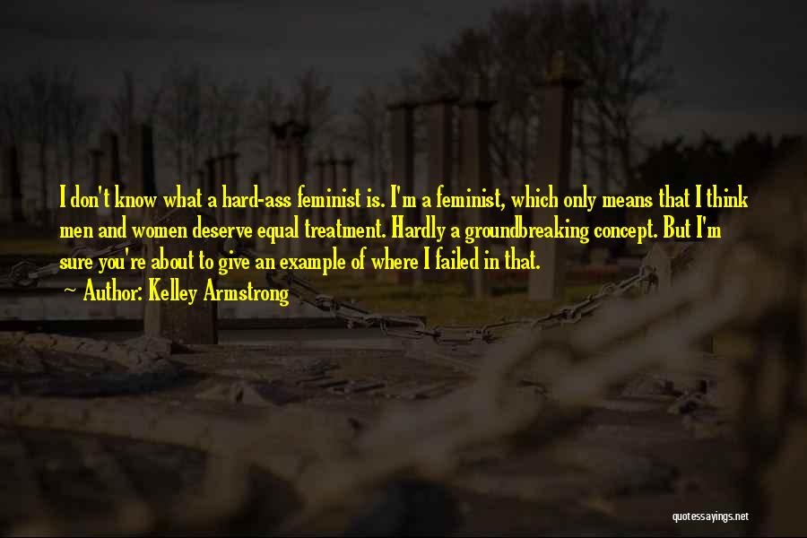 Kelley Armstrong Quotes: I Don't Know What A Hard-ass Feminist Is. I'm A Feminist, Which Only Means That I Think Men And Women