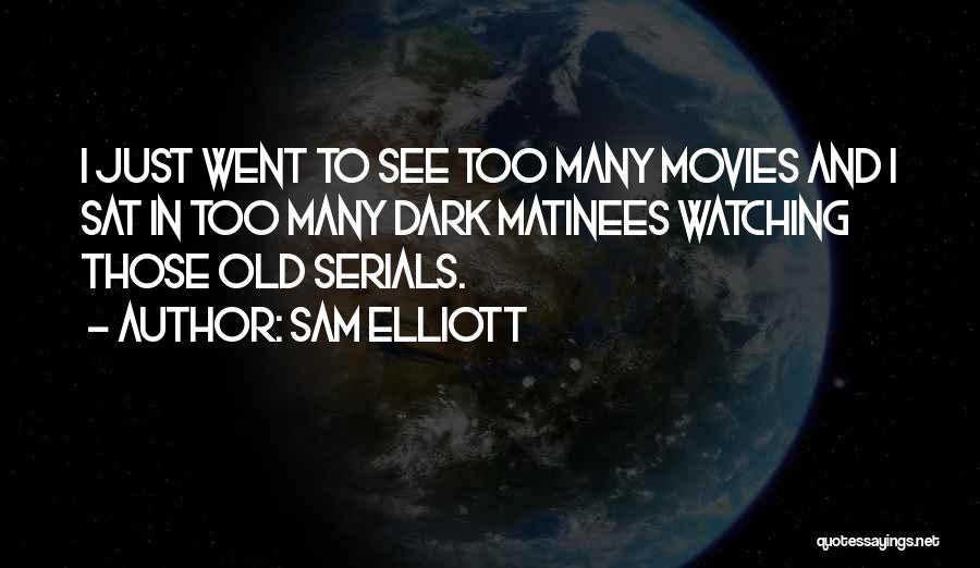 Sam Elliott Quotes: I Just Went To See Too Many Movies And I Sat In Too Many Dark Matinees Watching Those Old Serials.