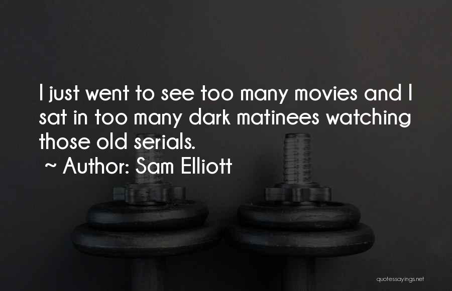 Sam Elliott Quotes: I Just Went To See Too Many Movies And I Sat In Too Many Dark Matinees Watching Those Old Serials.