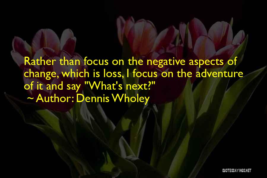 Dennis Wholey Quotes: Rather Than Focus On The Negative Aspects Of Change, Which Is Loss, I Focus On The Adventure Of It And