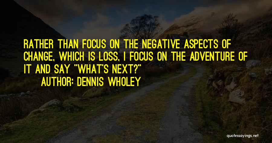 Dennis Wholey Quotes: Rather Than Focus On The Negative Aspects Of Change, Which Is Loss, I Focus On The Adventure Of It And