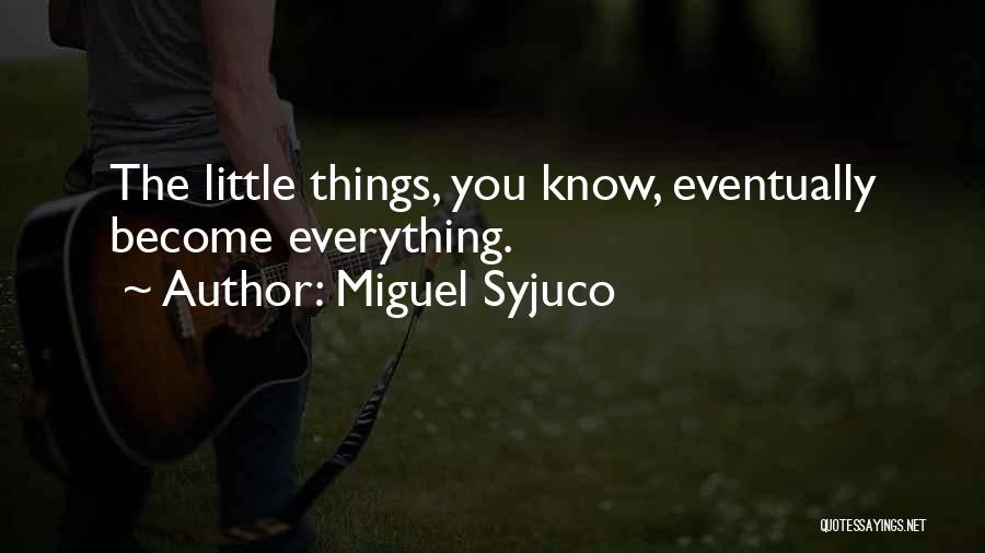 Miguel Syjuco Quotes: The Little Things, You Know, Eventually Become Everything.