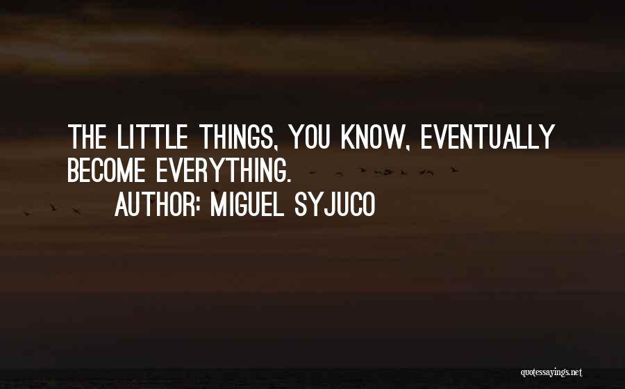 Miguel Syjuco Quotes: The Little Things, You Know, Eventually Become Everything.