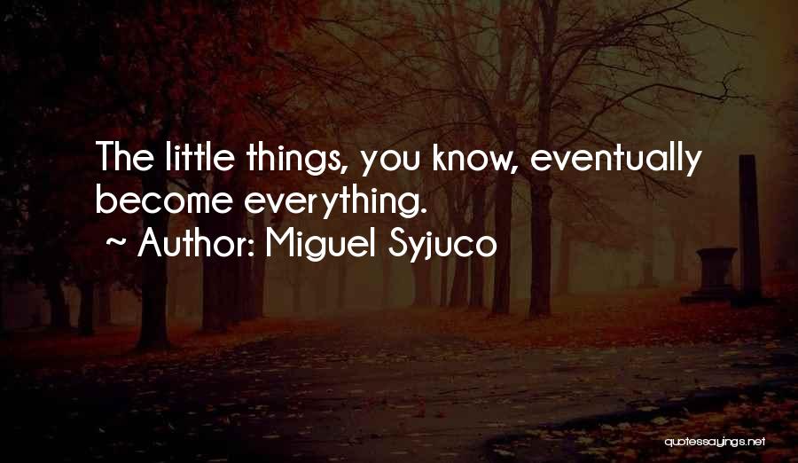 Miguel Syjuco Quotes: The Little Things, You Know, Eventually Become Everything.