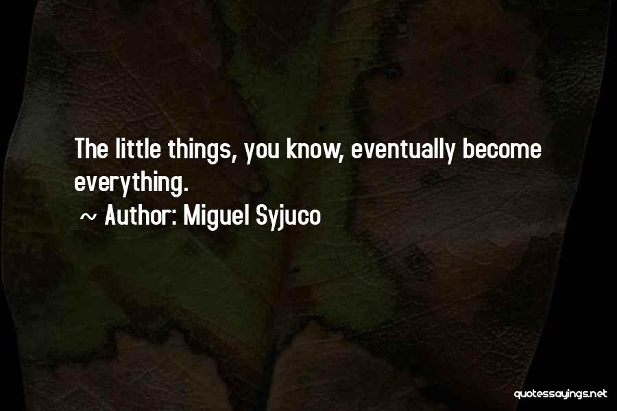 Miguel Syjuco Quotes: The Little Things, You Know, Eventually Become Everything.