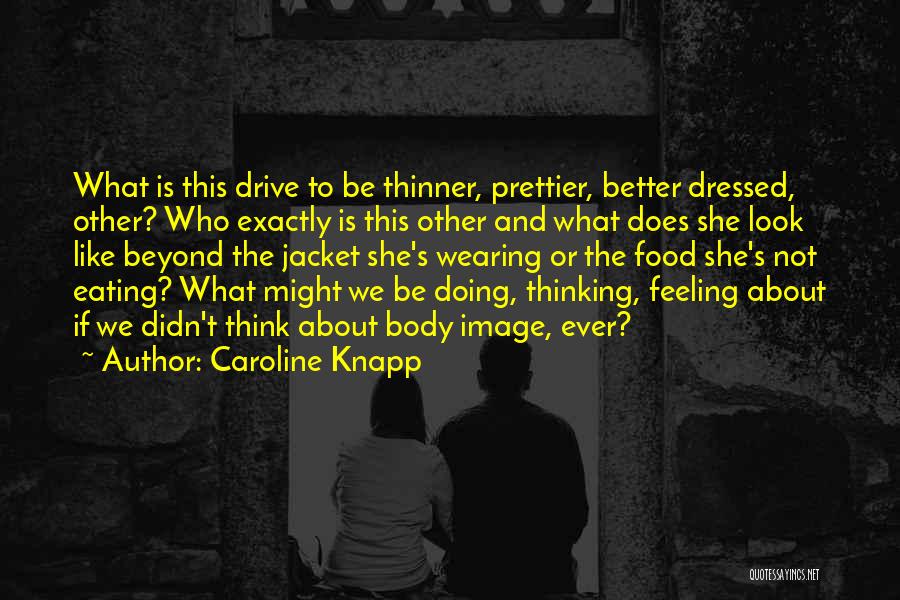 Caroline Knapp Quotes: What Is This Drive To Be Thinner, Prettier, Better Dressed, Other? Who Exactly Is This Other And What Does She