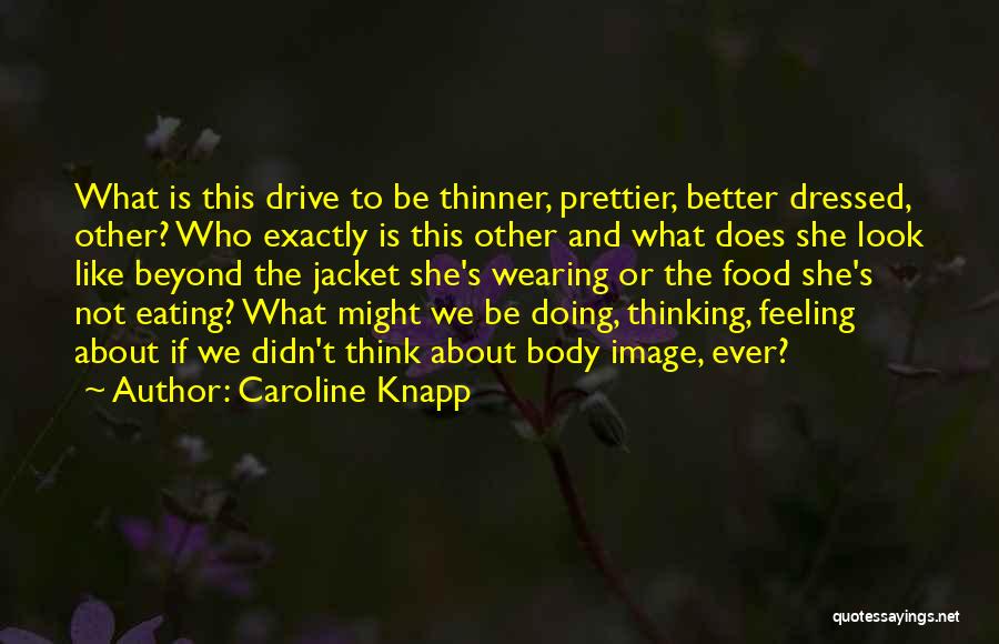 Caroline Knapp Quotes: What Is This Drive To Be Thinner, Prettier, Better Dressed, Other? Who Exactly Is This Other And What Does She