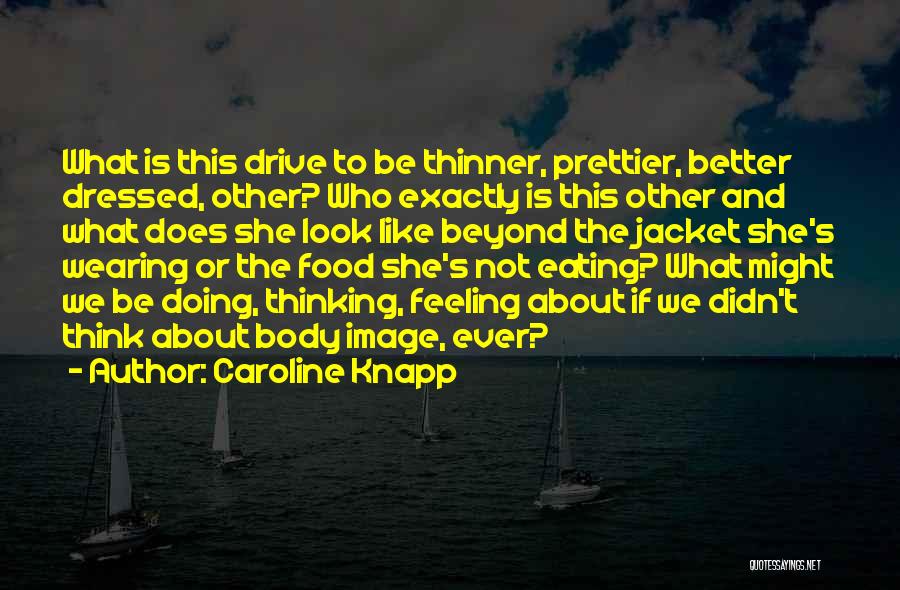 Caroline Knapp Quotes: What Is This Drive To Be Thinner, Prettier, Better Dressed, Other? Who Exactly Is This Other And What Does She