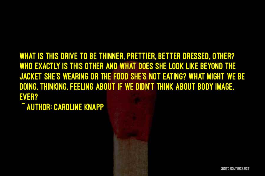 Caroline Knapp Quotes: What Is This Drive To Be Thinner, Prettier, Better Dressed, Other? Who Exactly Is This Other And What Does She