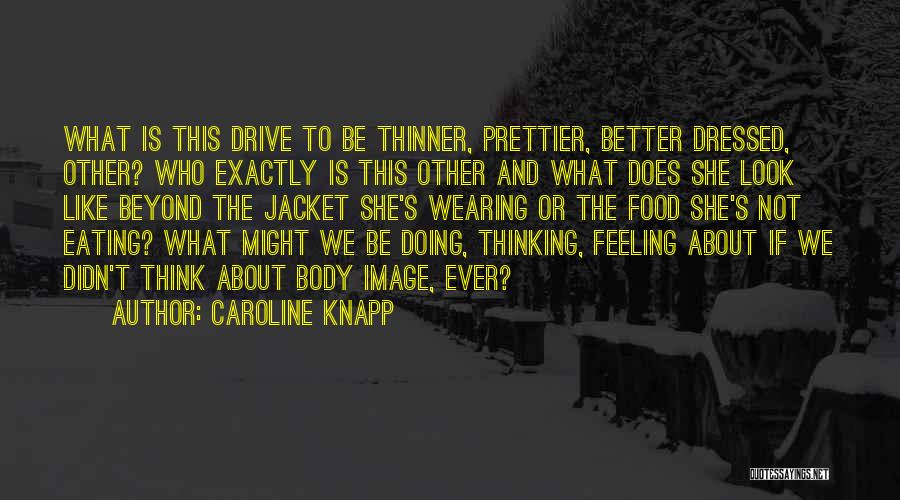 Caroline Knapp Quotes: What Is This Drive To Be Thinner, Prettier, Better Dressed, Other? Who Exactly Is This Other And What Does She