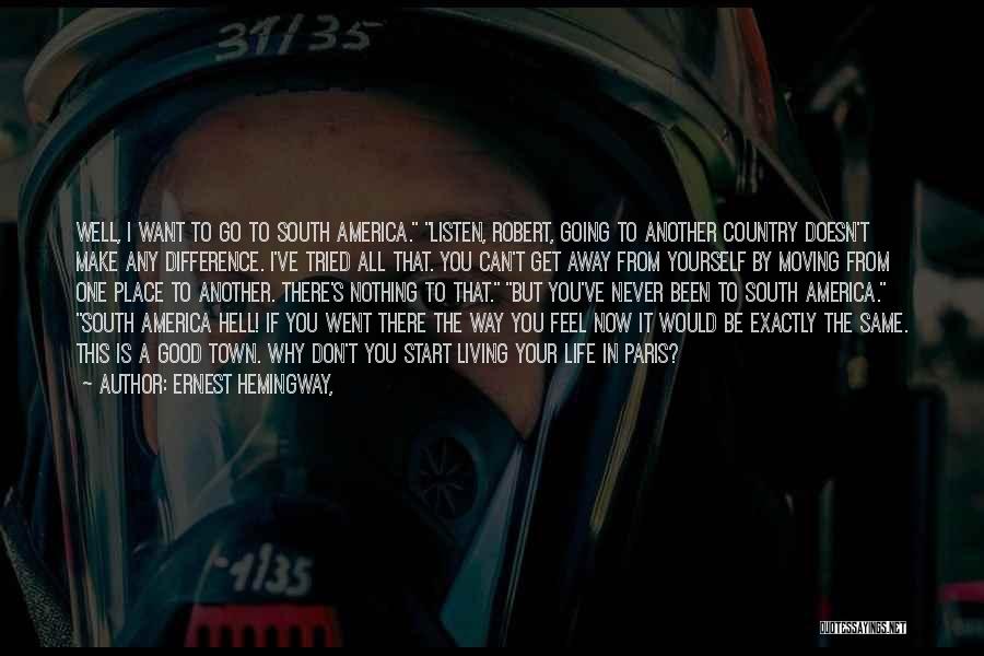 Ernest Hemingway, Quotes: Well, I Want To Go To South America. Listen, Robert, Going To Another Country Doesn't Make Any Difference. I've Tried