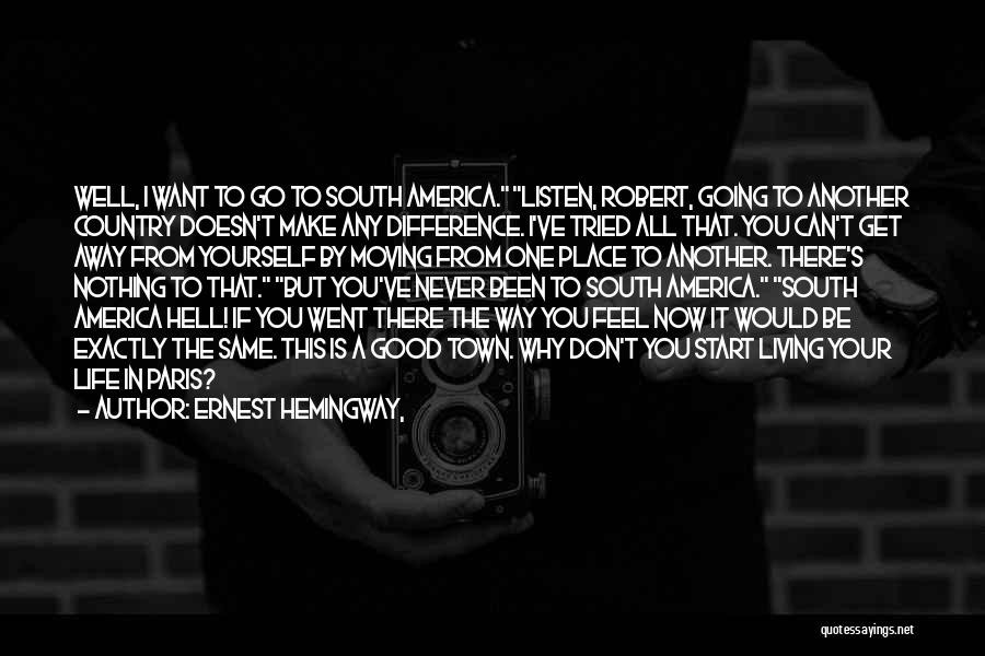 Ernest Hemingway, Quotes: Well, I Want To Go To South America. Listen, Robert, Going To Another Country Doesn't Make Any Difference. I've Tried